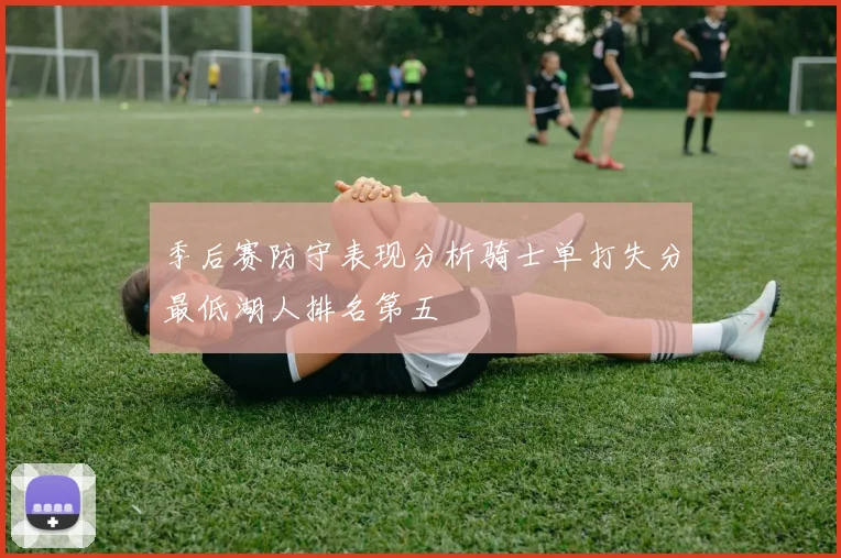 季后赛防守表现分析骑士单打失分最低湖人排名第五