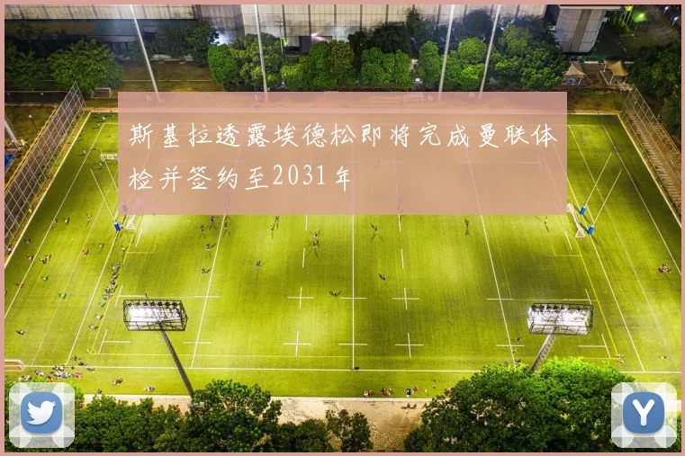 斯基拉透露埃德松即将完成曼联体检并签约至2031年
