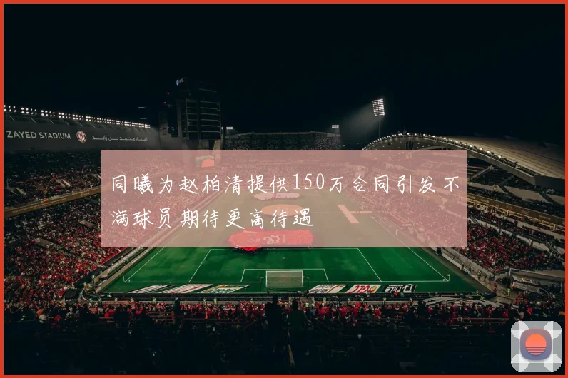 同曦为赵柏清提供150万合同引发不满球员期待更高待遇