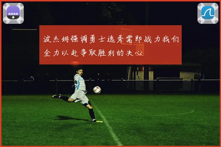 波杰姆强调勇士选秀需即战力我们全力以赴争取胜利的决心