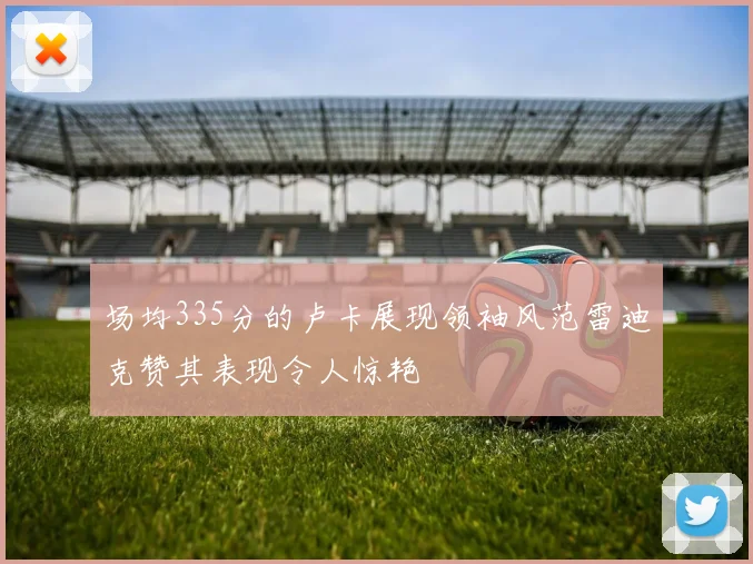 场均335分的卢卡展现领袖风范雷迪克赞其表现令人惊艳