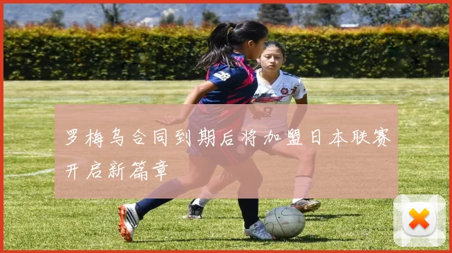 罗梅乌合同到期后将加盟日本联赛开启新篇章