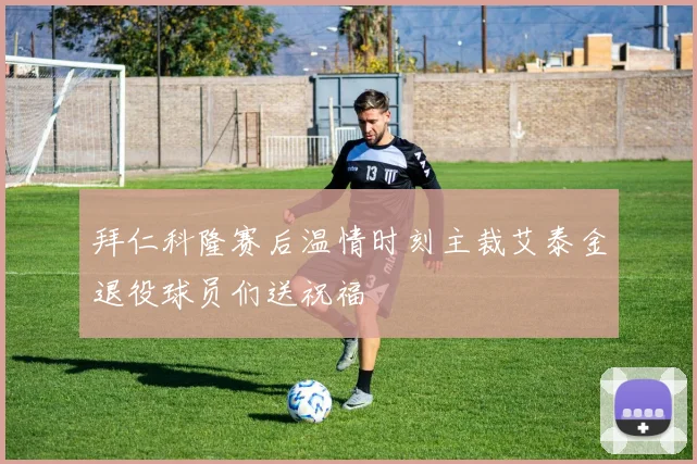 拜仁科隆赛后温情时刻主裁艾泰金退役球员们送祝福