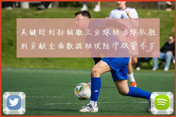 关键时刻孙铭徽三分球助力球队胜利贡献全面数据助攻防守双管齐下