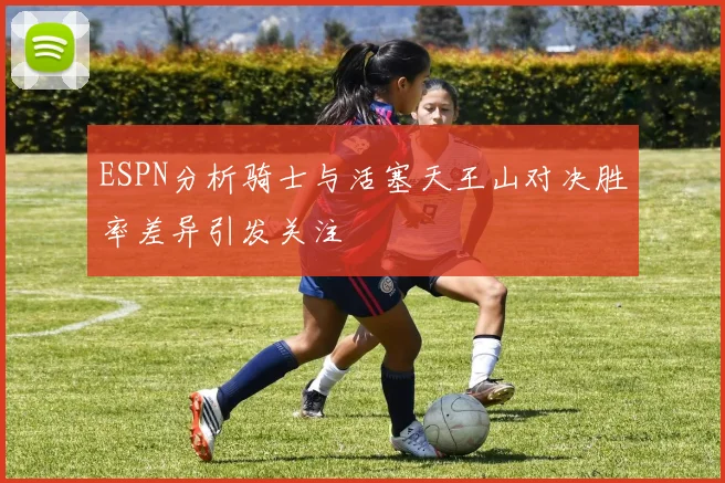 ESPN分析骑士与活塞天王山对决胜率差异引发关注
