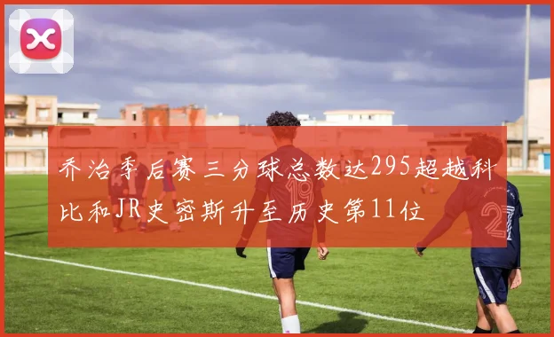 乔治季后赛三分球总数达295超越科比和JR史密斯升至历史第11位